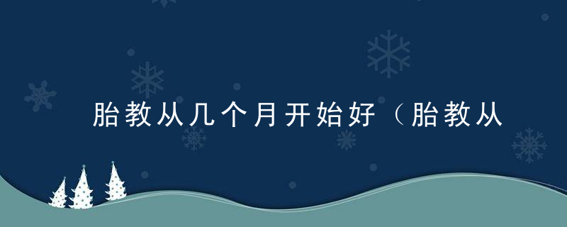 胎教从几个月开始好（胎教从几个月开始合适）