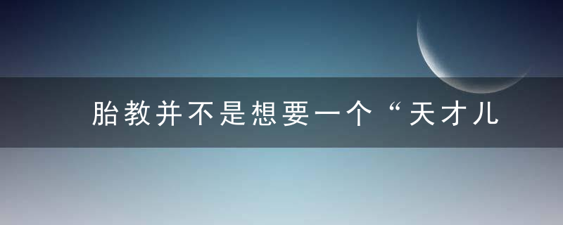 胎教并不是想要一个“天才儿童”,孕妈妈知道她真正的意