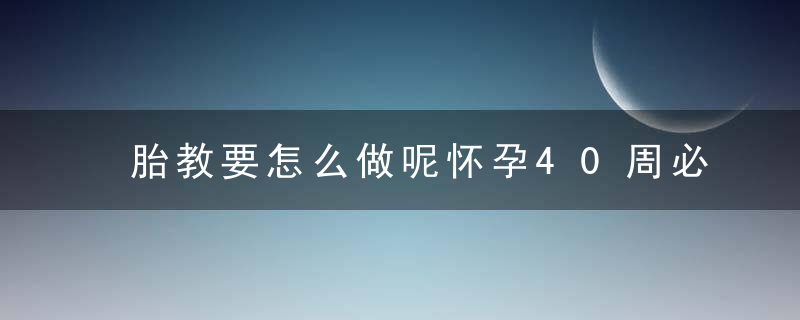 胎教要怎么做呢怀孕40周必须要做好的两项胎教