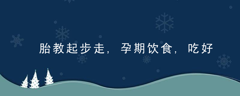 胎教起步走,孕期饮食,吃好不如吃巧,近日最新