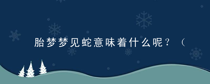 胎梦梦见蛇意味着什么呢？（胎梦梦见蛇预示着什么）