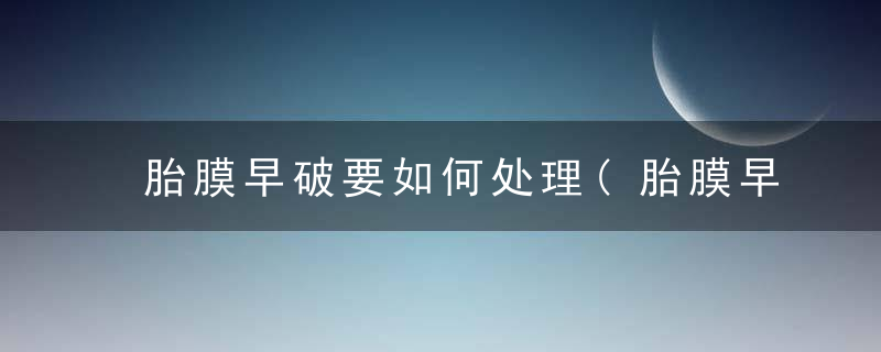 胎膜早破要如何处理(胎膜早破要如何处理好)
