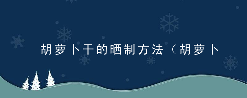 胡萝卜干的晒制方法（胡萝卜干的晒制方法 不腌）