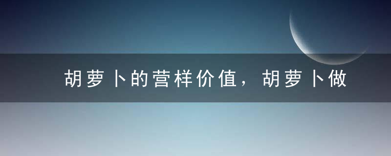 胡萝卜的营样价值，胡萝卜做法大全，胡萝卜的4大功效