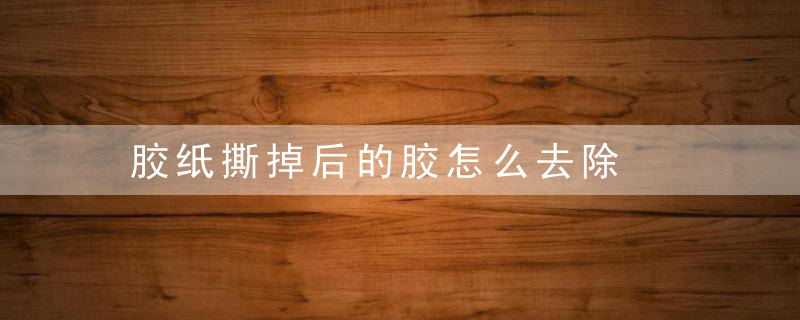 胶纸撕掉后的胶怎么去除，胶纸撕下后贴的那些胶怎么去除