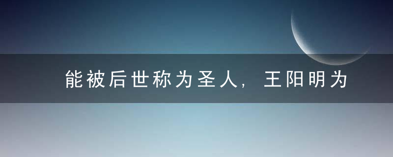 能被后世称为圣人,王阳明为什么这么牛,近日最新