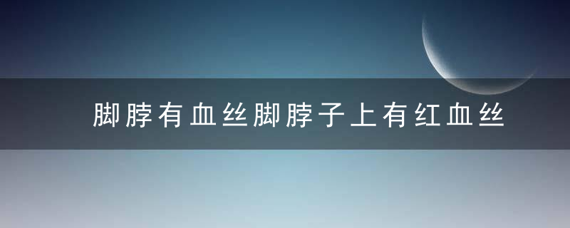 脚脖有血丝脚脖子上有红血丝，脚脖有血丝脚脖子疼
