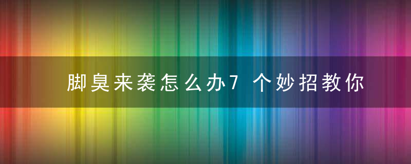 脚臭来袭怎么办7个妙招教你除脚臭味