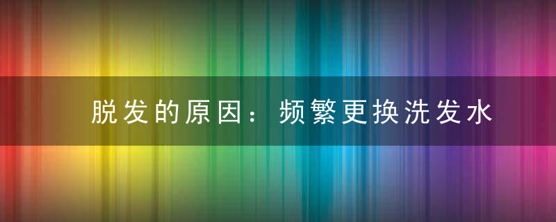 脱发的原因：频繁更换洗发水易导致脱发，脱发越来越多的原因