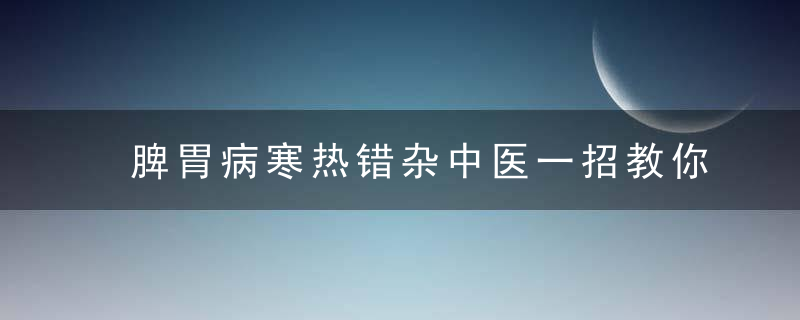 脾胃病寒热错杂中医一招教你区分寒热,对症用药