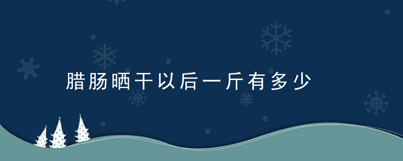 腊肠晒干以后一斤有多少