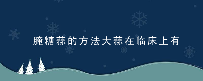 腌糖蒜的方法大蒜在临床上有哪些应用