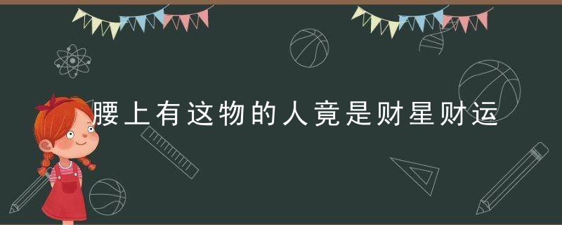 腰上有这物的人竟是财星财运超好，腰子里有什么
