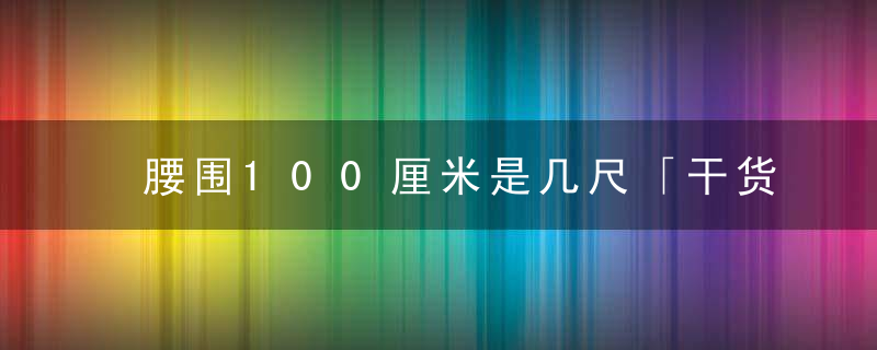 腰围100厘米是几尺「干货」