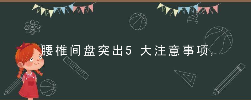 腰椎间盘突出5大注意事项,再不看就晚了,转给需要的人!