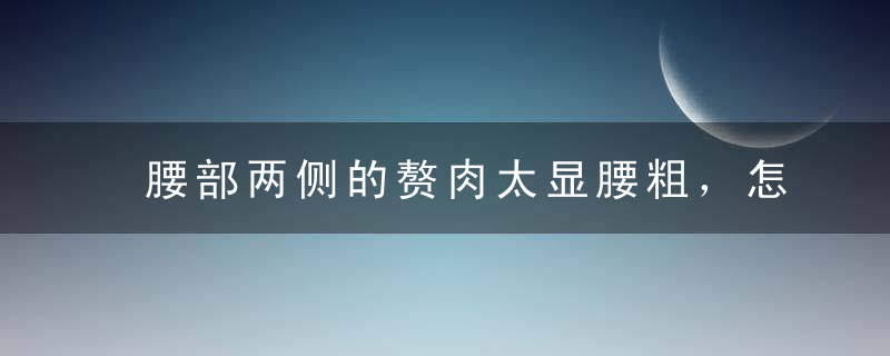 腰部两侧的赘肉太显腰粗，怎样才能快速减掉