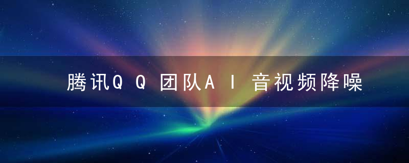 腾讯QQ团队AI音视频降噪算法揭秘,说什么都“好听”