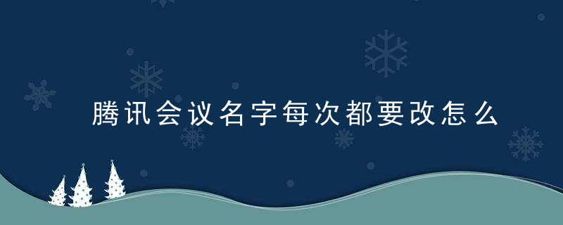 腾讯会议名字每次都要改怎么回事 腾讯会议名字怎么永久改过来