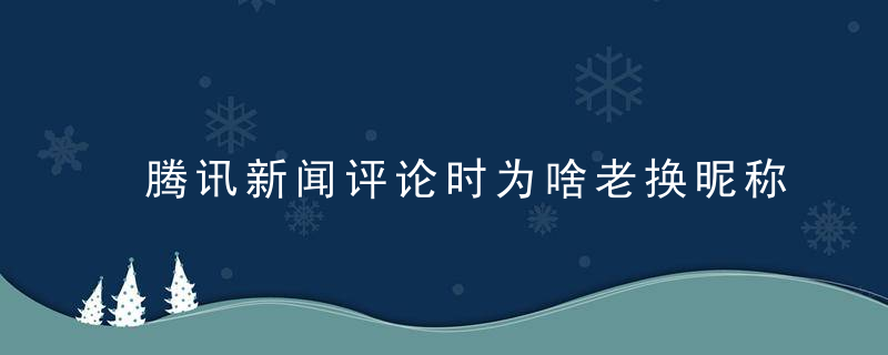 腾讯新闻评论时为啥老换昵称