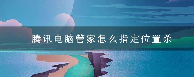 腾讯电脑管家怎么指定位置杀毒