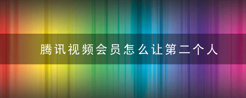 腾讯视频会员怎么让第二个人登录 腾讯视频会员怎么取消别人登录
