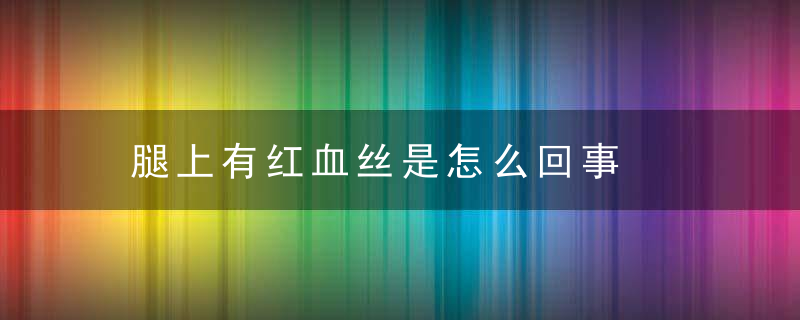 腿上有红血丝是怎么回事，腿上有红血丝是静脉曲张早期症状吗