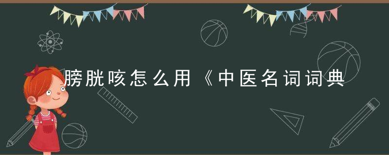 膀胱咳怎么用《中医名词词典》 膀胱咳，膀胱咳是怎么引起的