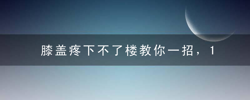 膝盖疼下不了楼教你一招，10天膝盖就不疼了，还能降血糖，保护心脏！