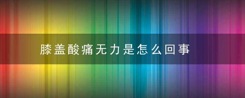 膝盖酸痛无力是怎么回事