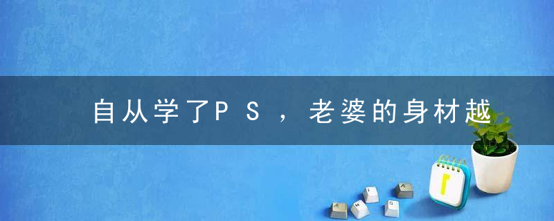 自从学了PS，老婆的身材越来越好了