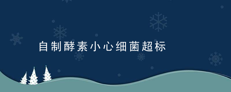 自制酵素小心细菌超标，自制酵素小心细菌怎么办