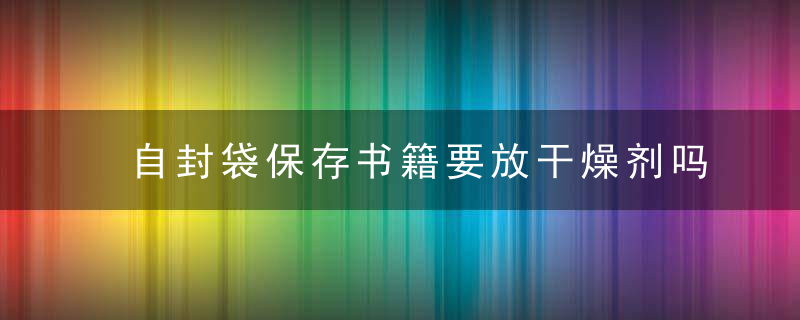 自封袋保存书籍要放干燥剂吗