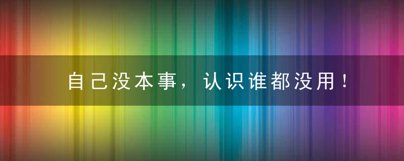 自己没本事，认识谁都没用！！！