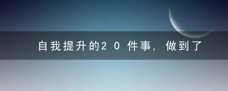 自我提升的20件事,做到了你也可以惊艳时光,近日最新