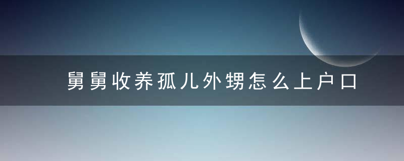 舅舅收养孤儿外甥怎么上户口