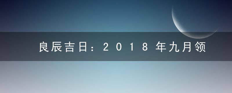 良辰吉日：2018年九月领证吉日一览