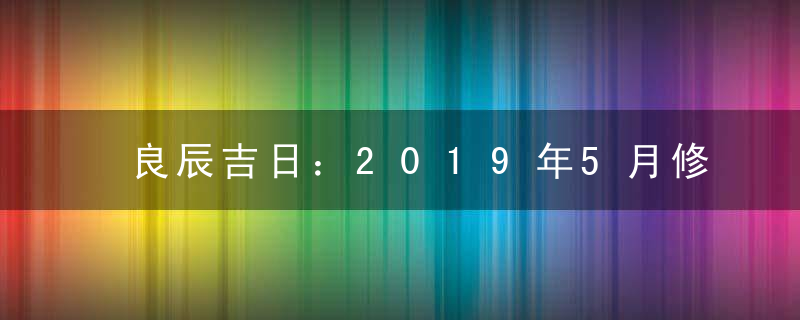 良辰吉日：2019年5月修造吉日