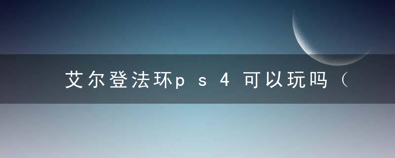 艾尔登法环ps4可以玩吗（PS4实机测试效果很好）