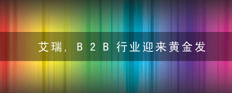 艾瑞,B2B行业迎来黄金发展期,大浪淘沙,如何抢占