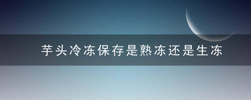 芋头冷冻保存是熟冻还是生冻