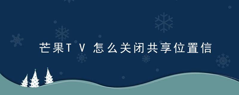 芒果TV怎么关闭共享位置信息 芒果TV关闭共享位置信息操作步骤