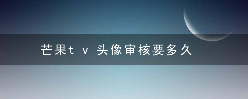 芒果tv头像审核要多久