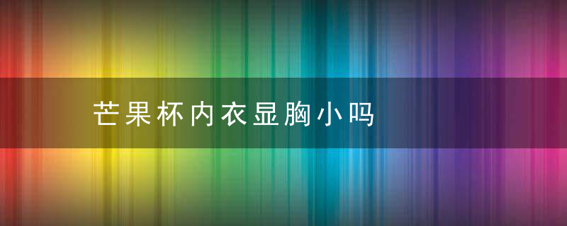 芒果杯内衣显胸小吗