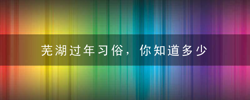 芜湖过年习俗，你知道多少