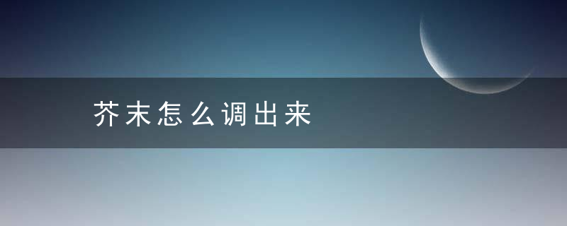 芥末怎么调出来，芥末应该怎么调