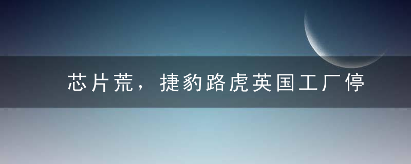 芯片荒，捷豹路虎英国工厂停产至明年春季