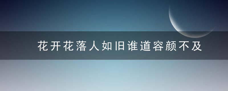 花开花落人如旧谁道容颜不及花的意思 花开花落人如旧谁道容颜不及花的翻译