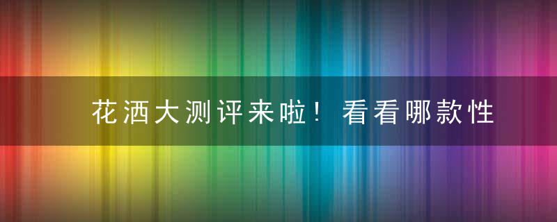 花洒大测评来啦!看看哪款性价比蕞高~