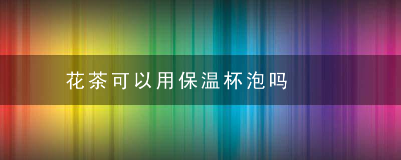 花茶可以用保温杯泡吗