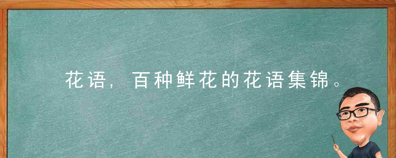 花语,百种鲜花的花语集锦。让你瞬间明了收到的花是何寓